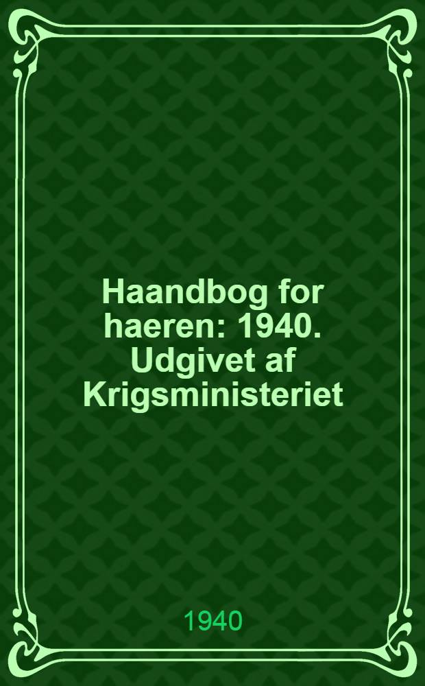 Haandbog for haeren : 1940. Udgivet af Krigsministeriet (Sluttet 1/I 1940)
