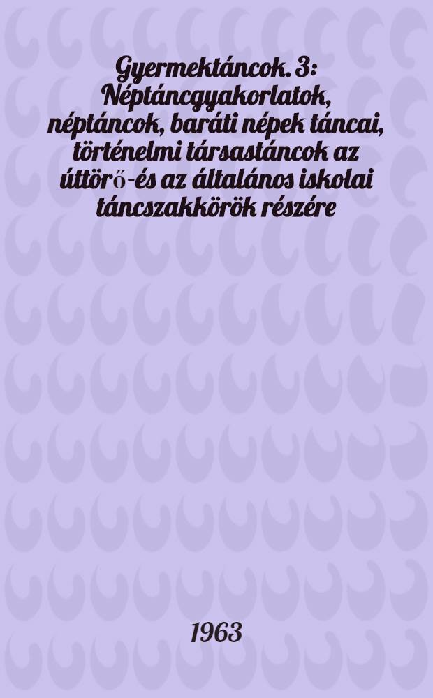 Gyermekt&aacute;ncok. 3 : N&eacute;pt&aacute;ncgyakorlatok, n&eacute;pt&aacute;ncok, bar&aacute;ti n&eacute;pek t&aacute;ncai, t&ouml;rt&eacute;nelmi t&aacute;rsast&aacute;ncok az &uacute;tt&ouml;rő-&eacute;s az &aacute;ltal&aacute;nos iskolai t&aacute;ncszakk&ouml;r&ouml;k r&eacute;sz&eacute;re