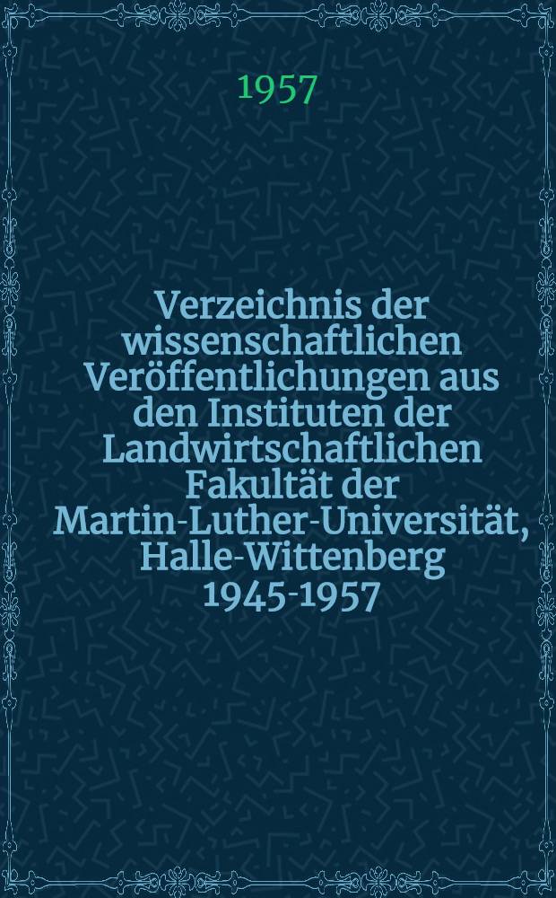 Verzeichnis der wissenschaftlichen Ver&ouml;ffentlichungen aus den Instituten der Landwirtschaftlichen Fakult&auml;t der Martin-Luther-Universit&auml;t, Halle-Wittenberg 1945-1957