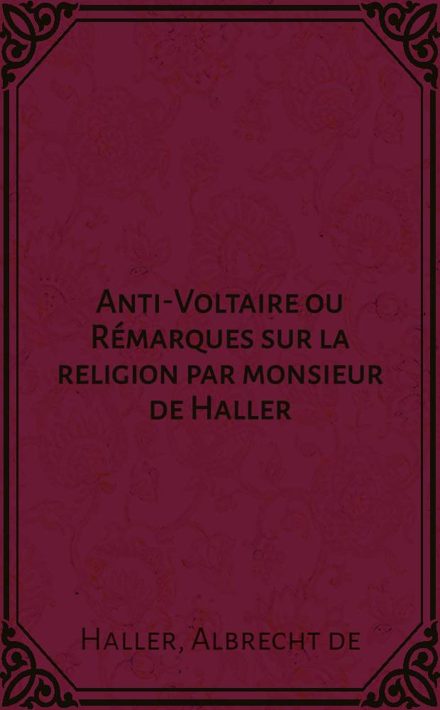 Anti-Voltaire ou Rémarques sur la religion par monsieur de Haller : Ecrites en forme de lettres contre les questions de l'Encyclopédie et les mélanges de Voltaire