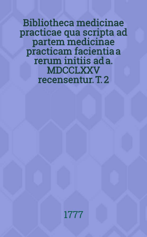 Bibliotheca medicinae practicae qua scripta ad partem medicinae practicam facientia a rerum initiis ad a. MDCCLXXV recensentur. T. 2 : Ab anno 1534. ad a. 1647