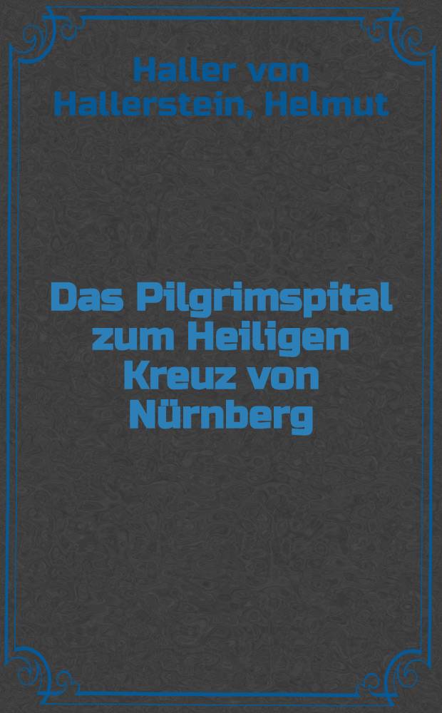 Das Pilgrimspital zum Heiligen Kreuz von N&uuml;rnberg : Geschichte und Kunstdenkm&auml;ler