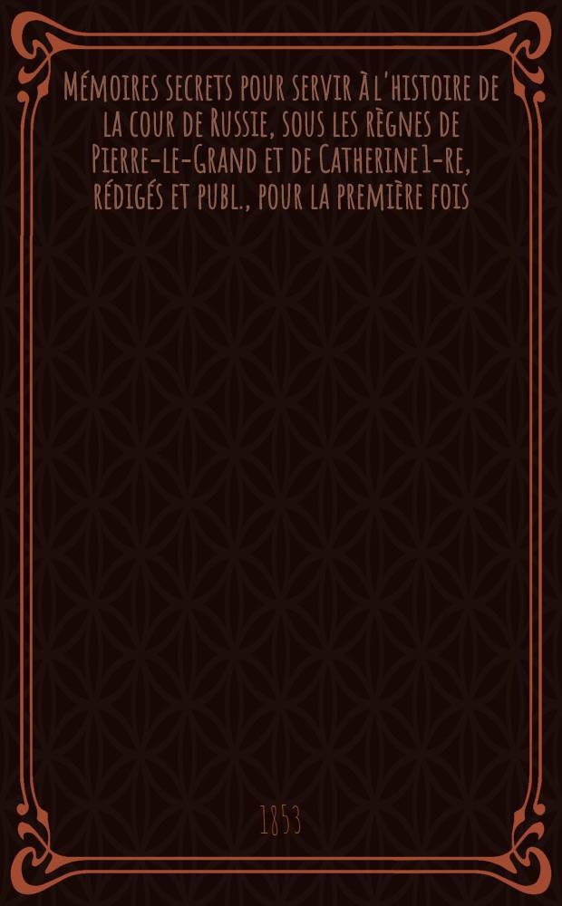 Mémoires secrets pour servir à l'histoire de la cour de Russie, sous les règnes de Pierre-le-Grand et de Catherine 1-re, rédigés et publ., pour la première fois, d'après les manuscrits originaux du sieur de Villebois, chef d'escadre et aide-de camp de s. m. le czar Pierre 1-er