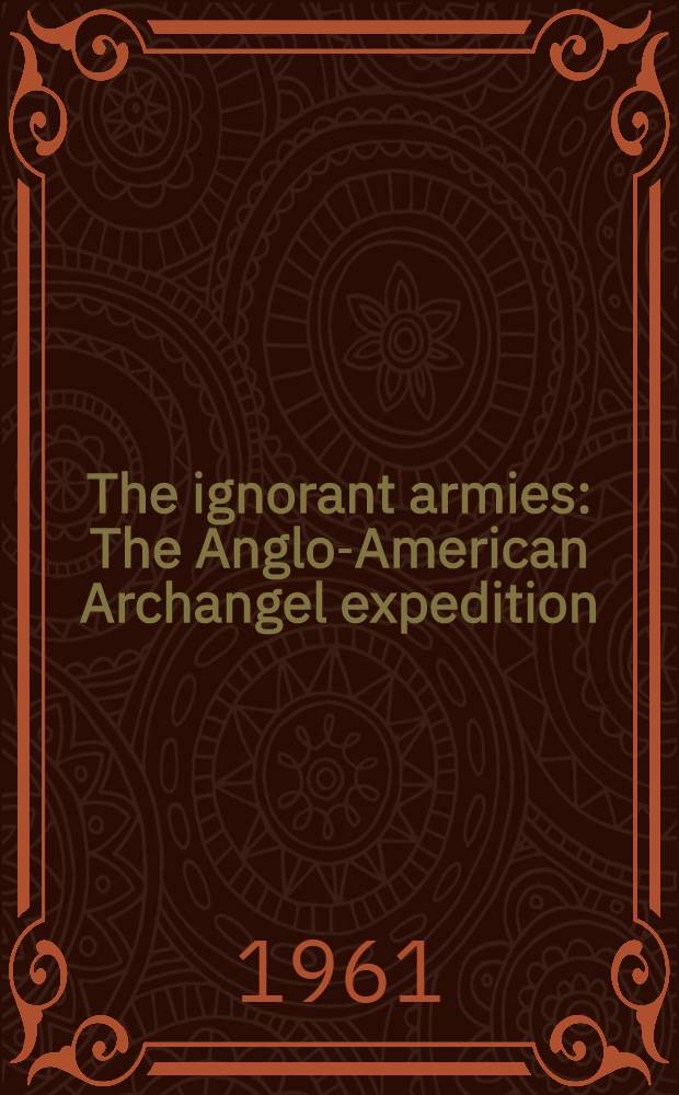 The ignorant armies : The Anglo-American Archangel expedition: 1918-1919