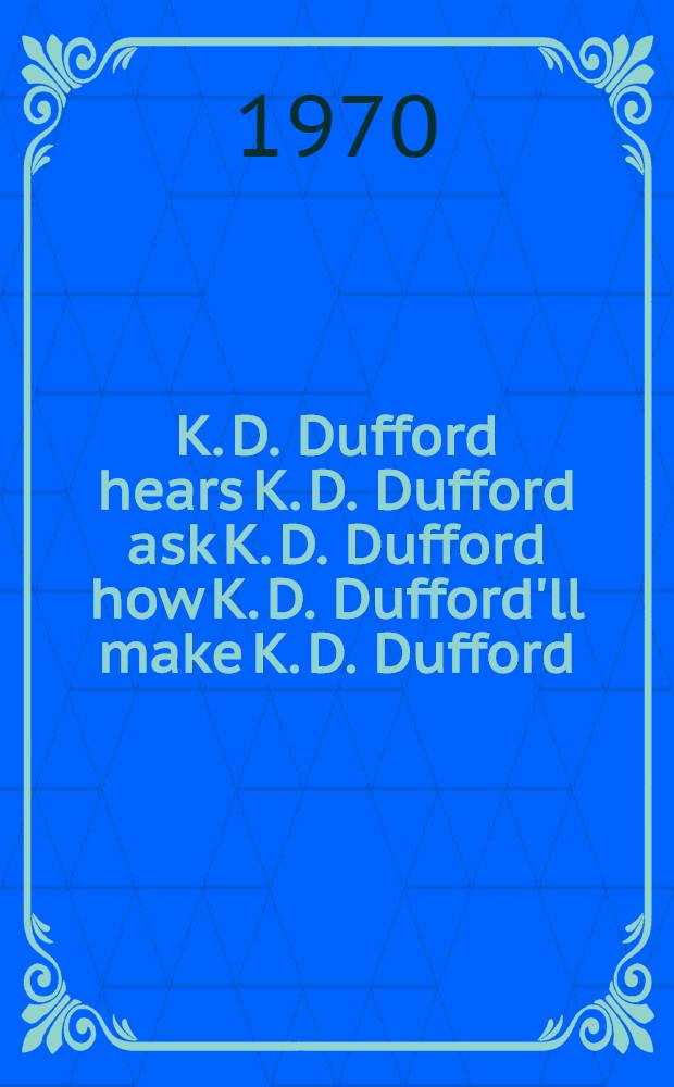 K. D. Dufford hears K. D. Dufford ask K. D. Dufford how K. D. Dufford'll make K. D. Dufford : A play