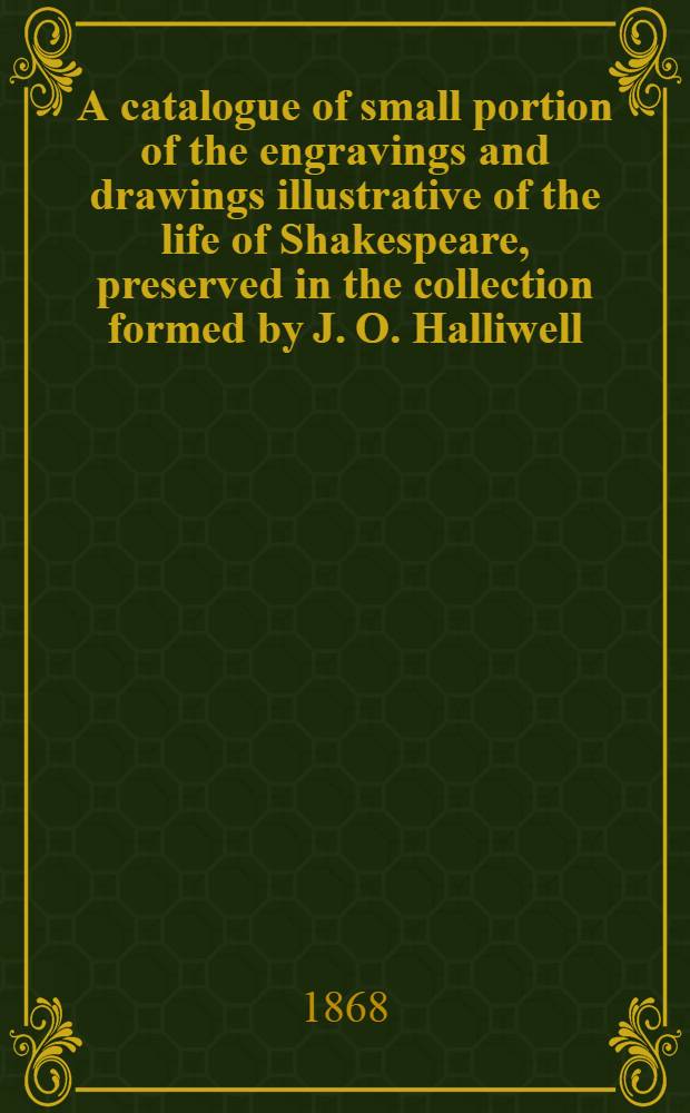 A catalogue of small portion of the engravings and drawings illustrative of the life of Shakespeare, preserved in the collection formed by J. O. Halliwell ... : Printed for private reference