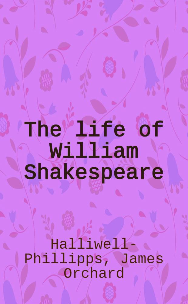 The life of William Shakespeare : Including many particulars respecting the poet and his family never before publ