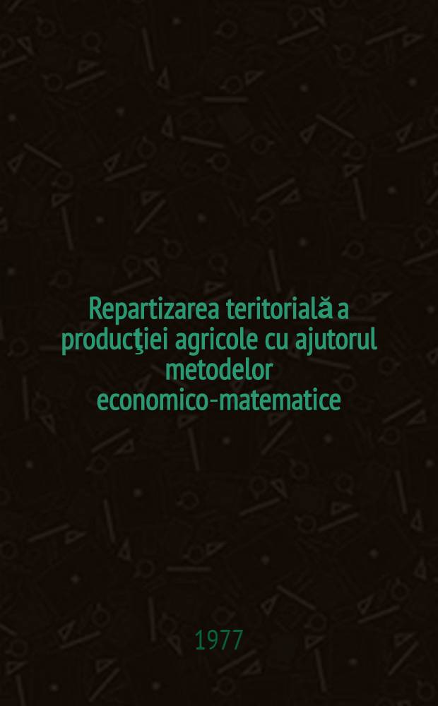 Repartizarea teritorială a producţiei agricole cu ajutorul metodelor economico-matematice