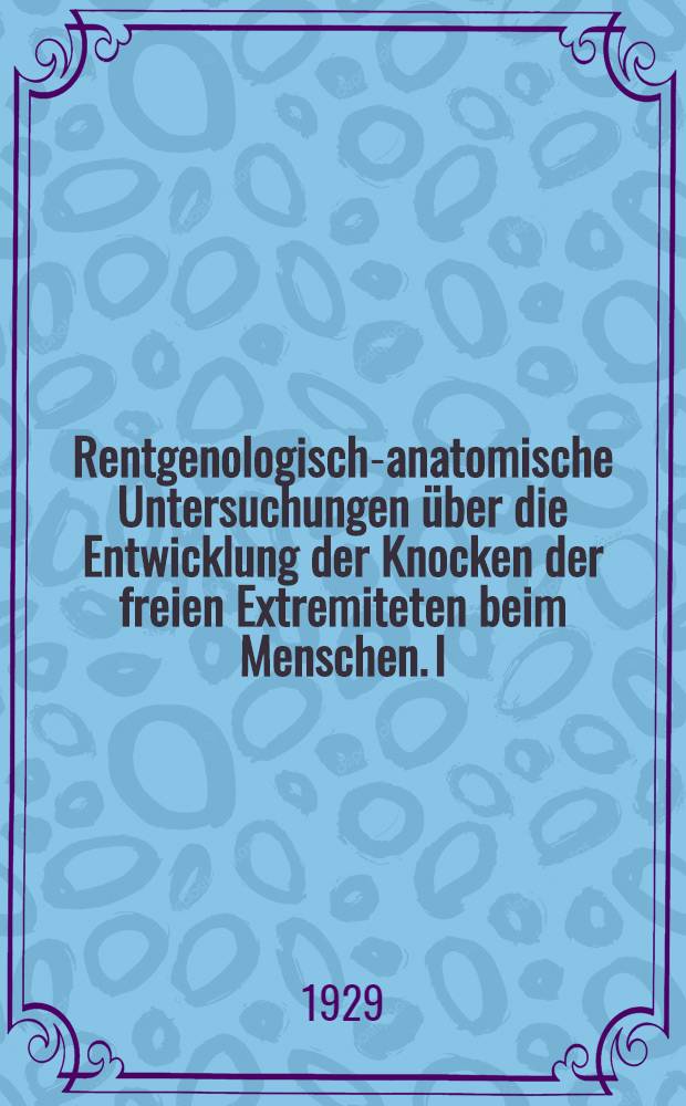 Rentgenologisch-anatomische Untersuchungen über die Entwicklung der Knocken der freien Extremiteten beim Menschen. I : Die Extremitätenknochen der Feten