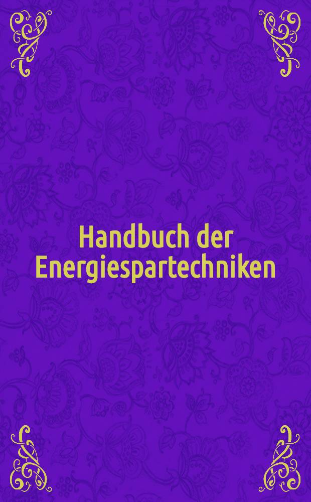Handbuch der Energiespartechniken : Kompendium für Lehre u. Praxis. Bd. 3 : Nutzung regenerativen Energien und passive Spartechnik, Biogas, Windenergie, Energiespeicher, Wärmeschutz