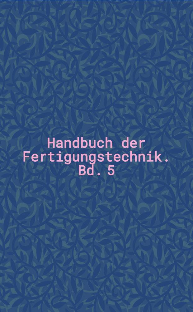 Handbuch der Fertigungstechnik. Bd. 5 : F&uuml;gen, Handhaben und Montieren