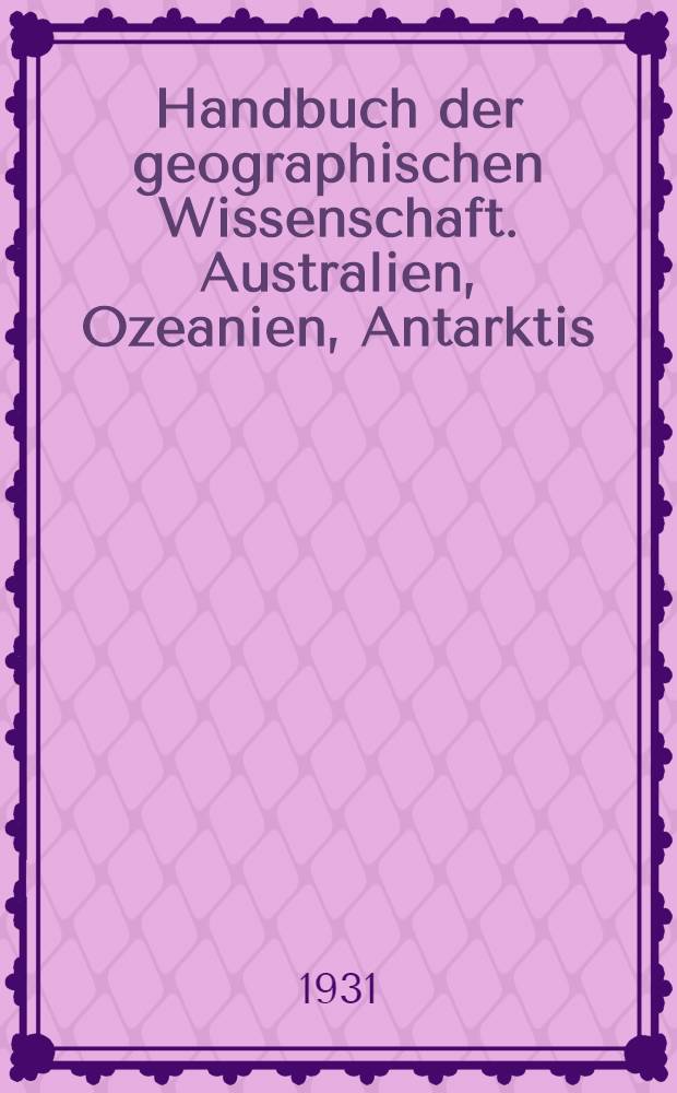 Handbuch der geographischen Wissenschaft. Australien, Ozeanien, Antarktis : Die Länder der Erde in Natur, Kultur u. Wirtschaft