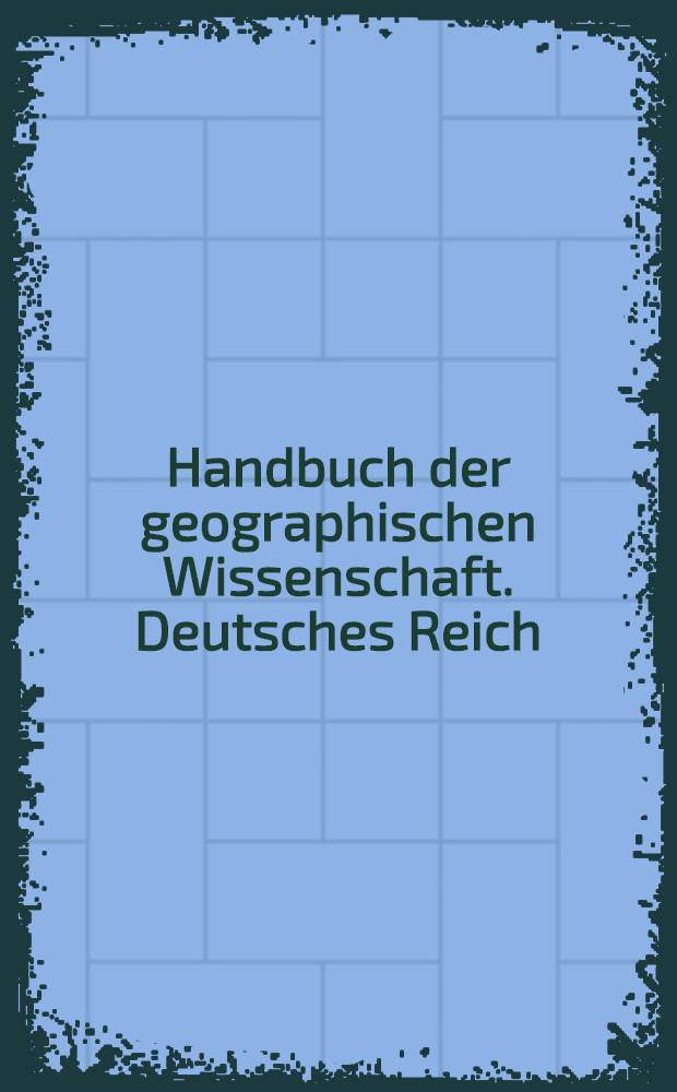 Handbuch der geographischen Wissenschaft. Deutsches Reich : Die Länder der Erde in Natur, Kultur u. Wirtschaft