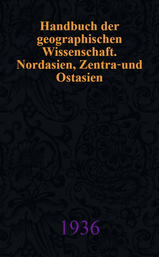Handbuch der geographischen Wissenschaft. Nordasien, Zentral- und Ostasien : Die Länder der Erde in Natur, Kultur u. Wirtschaft
