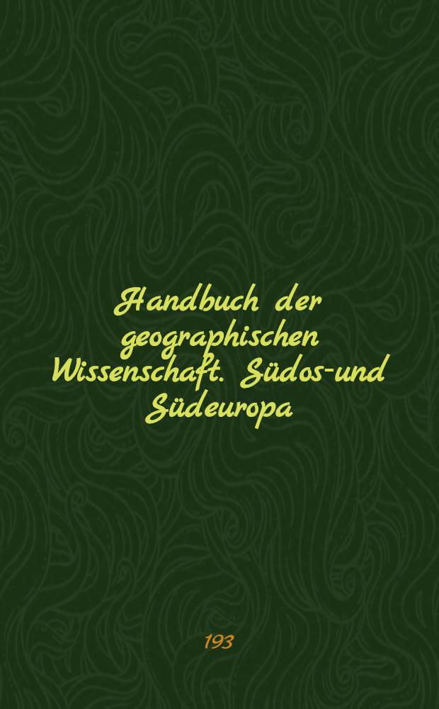 Handbuch der geographischen Wissenschaft. Südost- und Südeuropa : Die Länder der Erde in Natur, Kultur u. Wirtschaft
