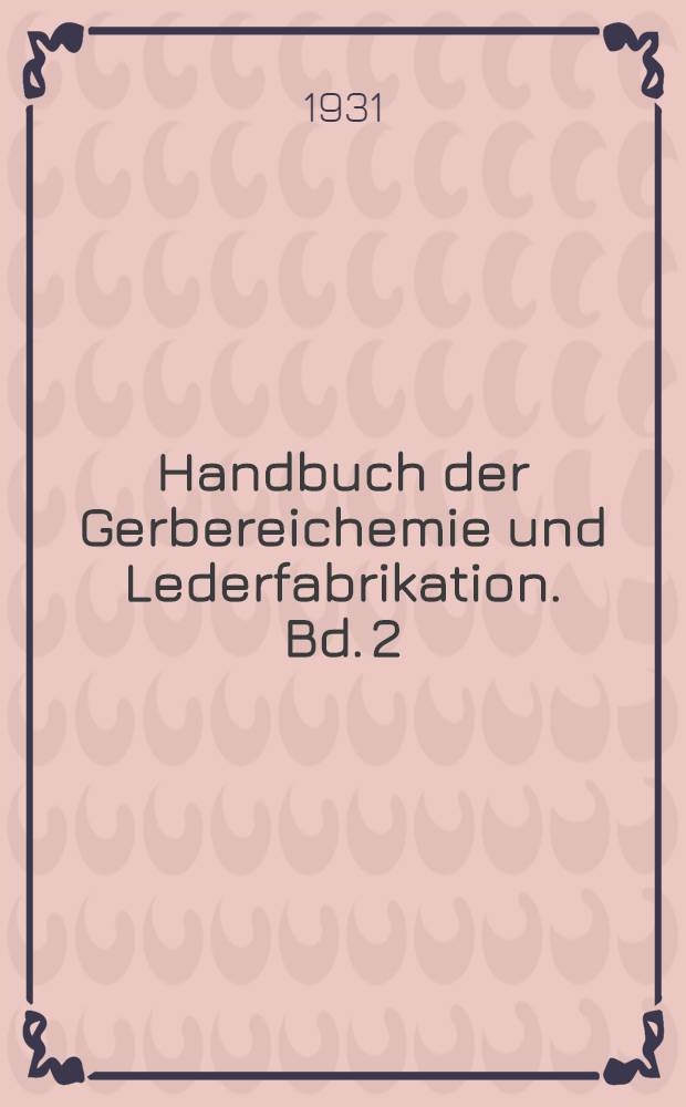 Handbuch der Gerbereichemie und Lederfabrikation. Bd. 2 : Die Gerbung