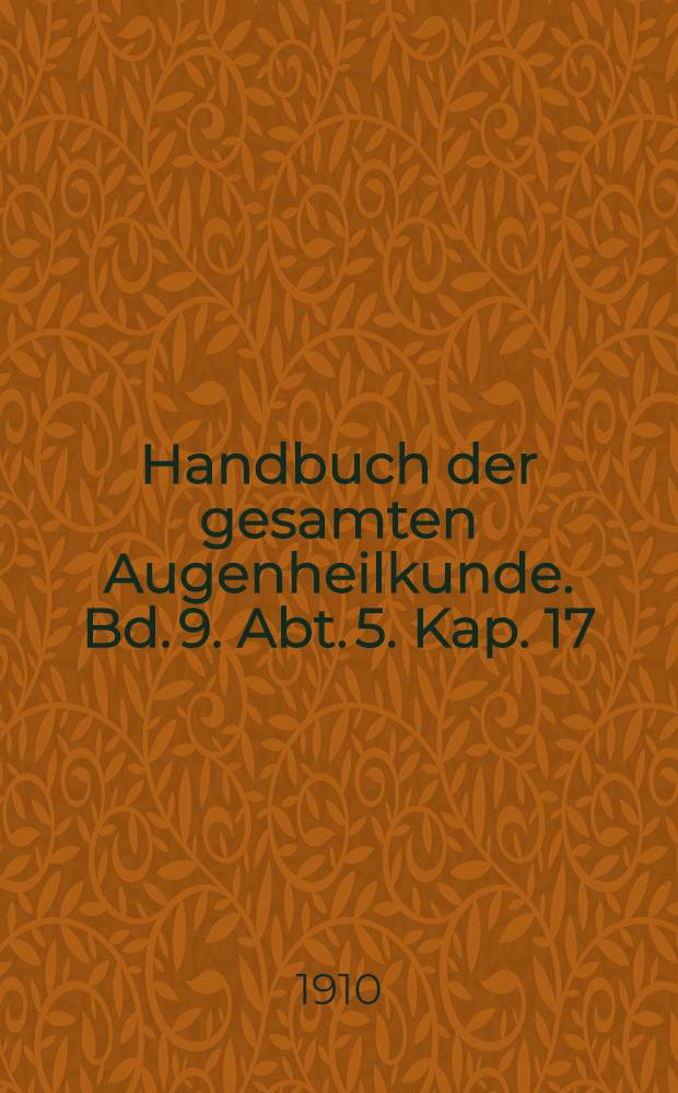 Handbuch der gesamten Augenheilkunde. Bd. 9. Abt. 5. [Kap. 17] : Die Verletzungen des Auges mit Berücksichtigung der Unfallversicherung