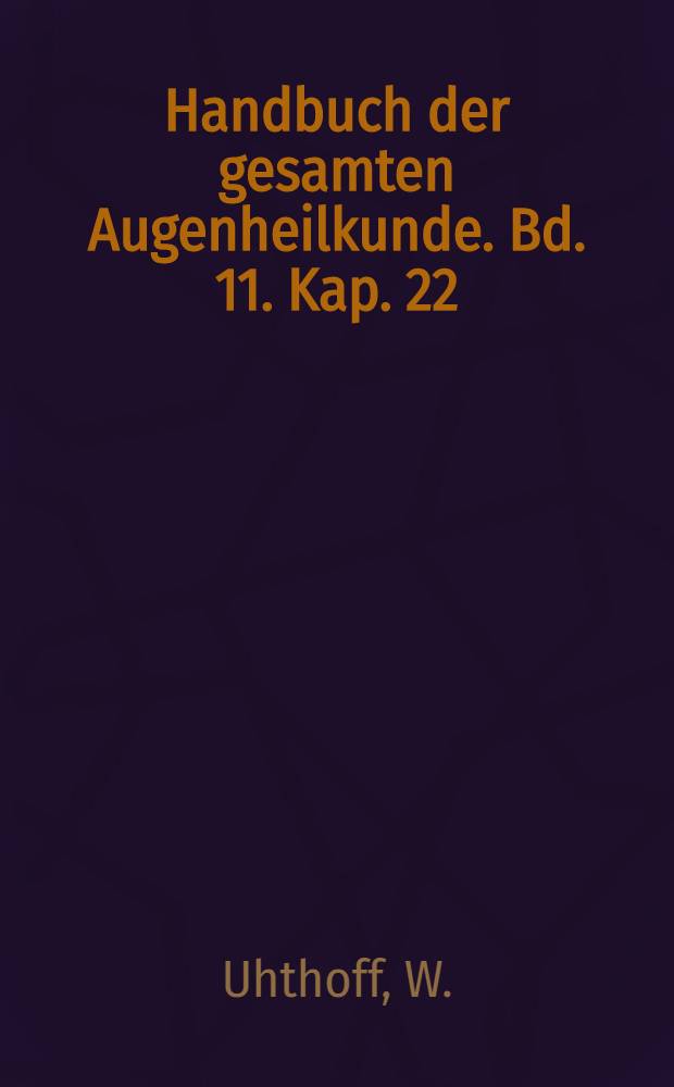 Handbuch der gesamten Augenheilkunde. Bd. 11. [ Kap. 22] : Beziehungen der Allgemeinleiden und Organerkrankungen zu Ver&auml;nderungen und Krankheiten des Sehorganes