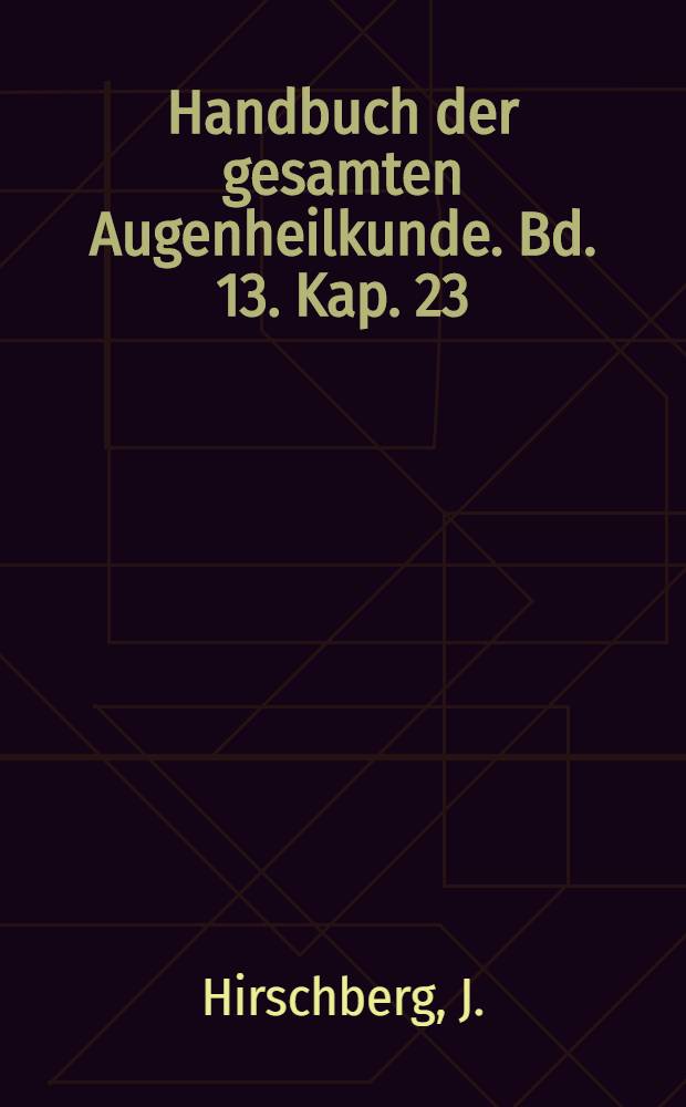 Handbuch der gesamten Augenheilkunde. Bd. 13. [Kap. 23] : Geschichte der Augenheilkunde