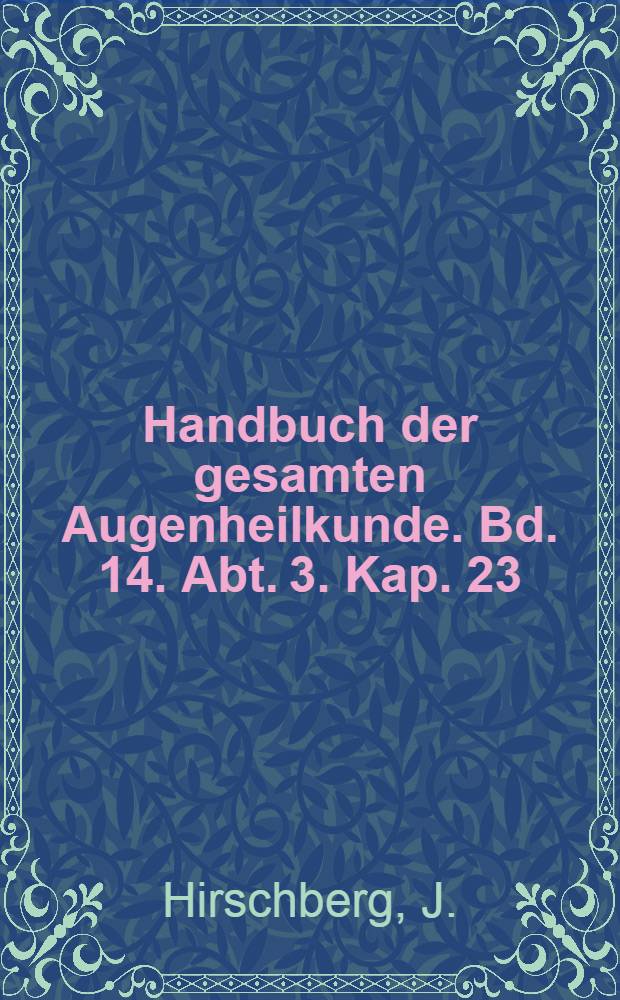 Handbuch der gesamten Augenheilkunde. Bd. 14. Abt. 3. [Kap. 23] : Geschichte der Augenheilkunde