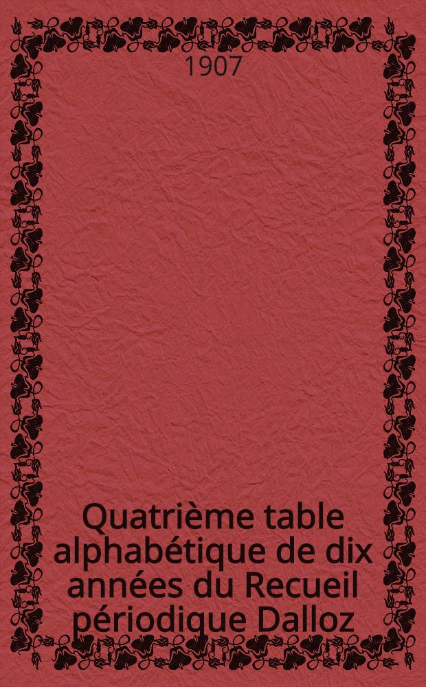 Quatrième table alphabétique de dix années du Recueil périodique Dalloz (avec table chronologique des lois, arrêts etc.) 1897 à 1907