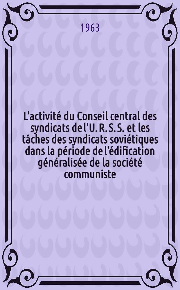 L'activité du Conseil central des syndicats de l'U. R. S. S. et les tâches des syndicats soviétiques dans la période de l'édification généralisée de la société communiste