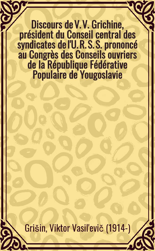 Discours de V. V. Grichine, président du Conseil central des syndicates de l'U. R. S. S. prononcé au Congrès des Conseils ouvriers de la République Fédérative Populaire de Yougoslavie, Juin, 1957