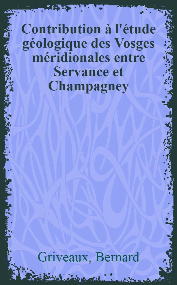 Contribution à l'étude géologique des Vosges méridionales entre Servance et Champagney (Hte-Saȏne) : Thèse présentée à la Faculté des sciences de l'Univ. de Besançon ..