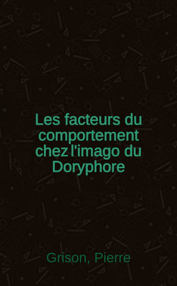 Les facteurs du comportement chez l'imago du Doryphore (Leptinotarsa decemlineata Say, Col. Chryeomelidae): (1-re thèse); Propositions données par la Faculté: Les facteurs de fécondité chez le Doryphore: (2-e thèse): Thèses présentées à la Faculté des sciences de l'Université de Paris pour obtenir le grade de docteur ès sciences naturelles / Par Pierre Grison; Faculté des sciences de l'Univ. de Paris