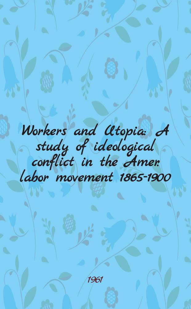 Workers and Utopia : A study of ideological conflict in the Amer. labor movement 1865-1900