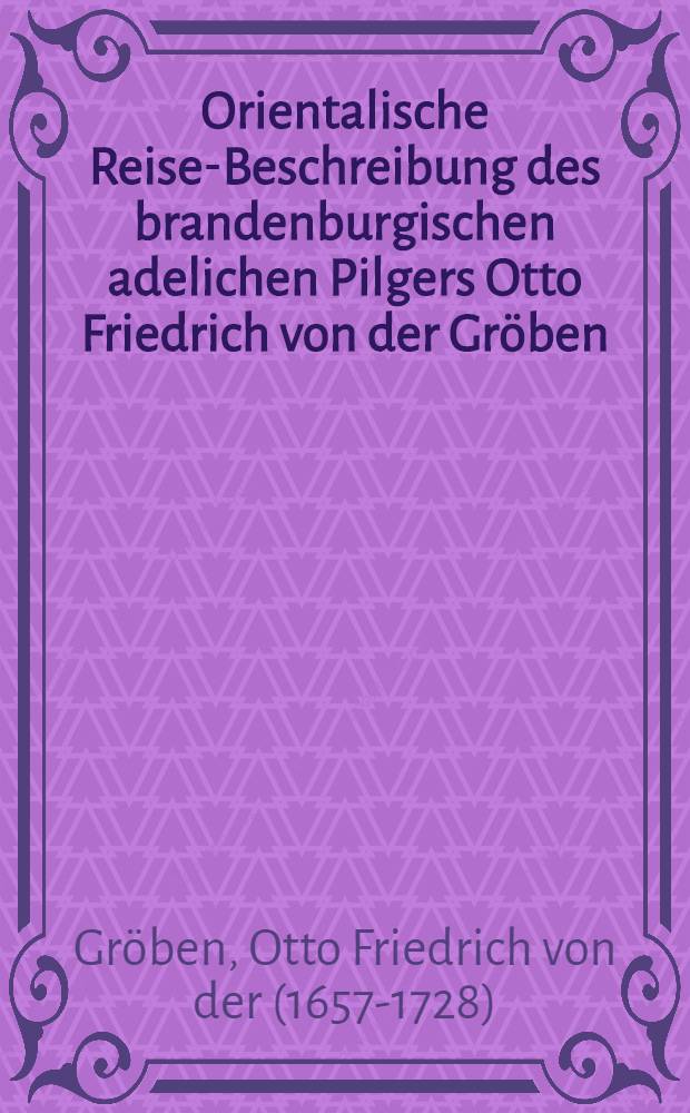 Orientalische Reise-Beschreibung des brandenburgischen adelichen Pilgers Otto Friedrich von der Gröben