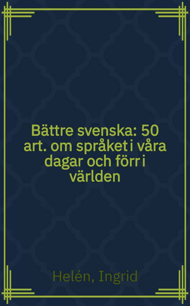B&auml;ttre svenska : 50 art. om spr&aring;ket i v&aring;ra dagar och f&ouml;rr i v&auml;rlden : Ur Bergslagsposten, Motala Tidning och Nerikes Allehanda, 1981-1984