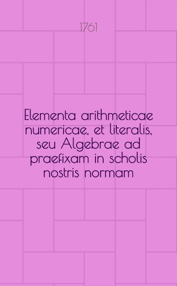 Elementa arithmeticae numericae, et literalis, seu Algebrae ad praefixam in scholis nostris normam