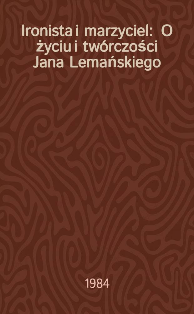 Ironista i marzyciel : O życiu i twórczości Jana Lemańskiego