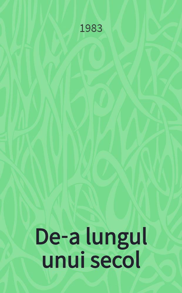 De-a lungul unui secol : Goncourt, Macaulay, Tolstoi, Caragiale, D. D. Pătrăşcanu, Svevo, Fowles