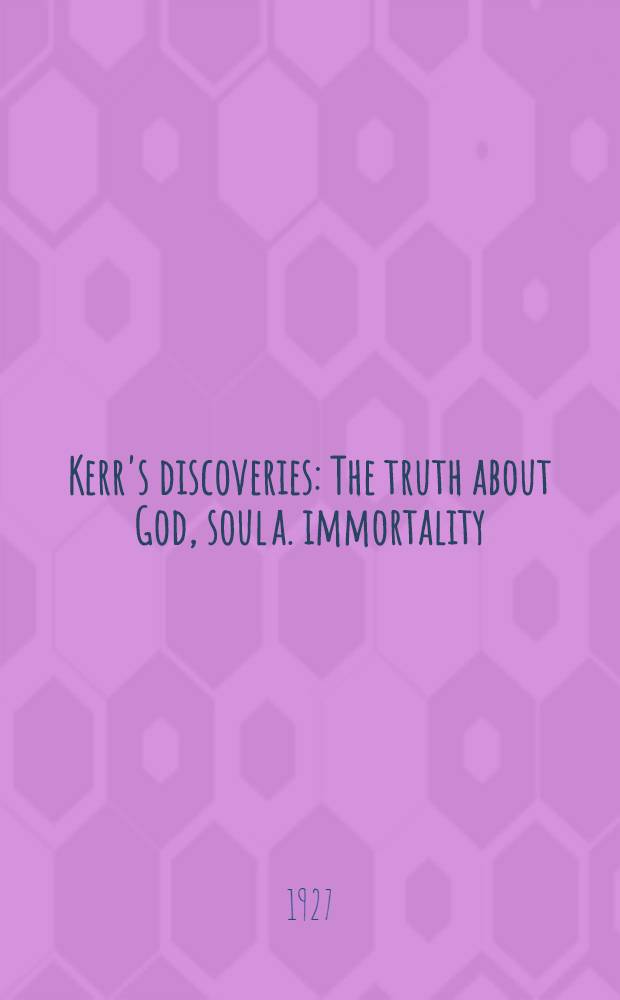 Kerr's discoveries : The truth about God, soul a. immortality : What all the world wants to know