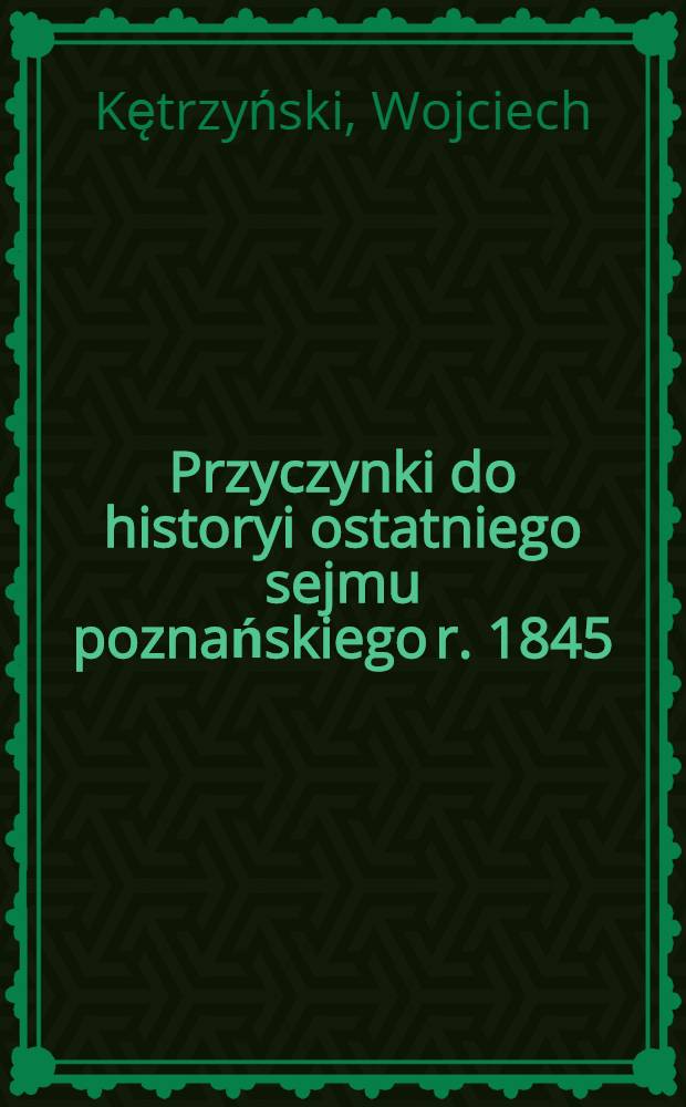 Przyczynki do historyi ostatniego sejmu poznańskiego r. 1845