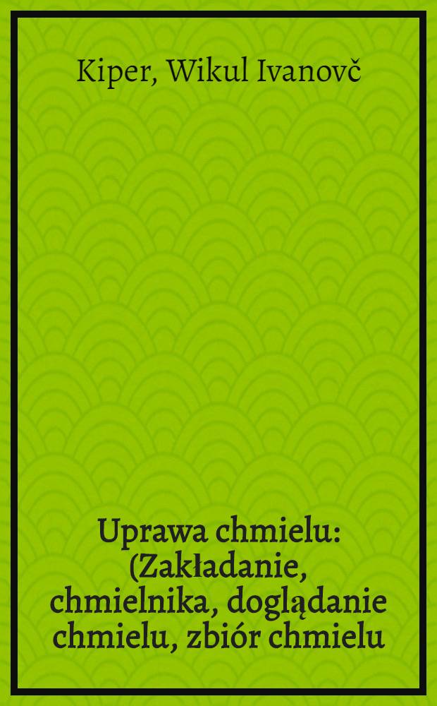... Uprawa chmielu : (Zakładanie, chmielnika, doglądanie chmielu, zbi&oacute;r chmielu)