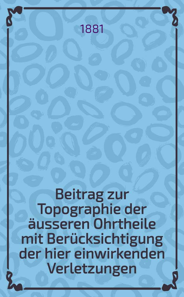 Beitrag zur Topographie der äusseren Ohrtheile mit Berücksichtigung der hier einwirkenden Verletzungen