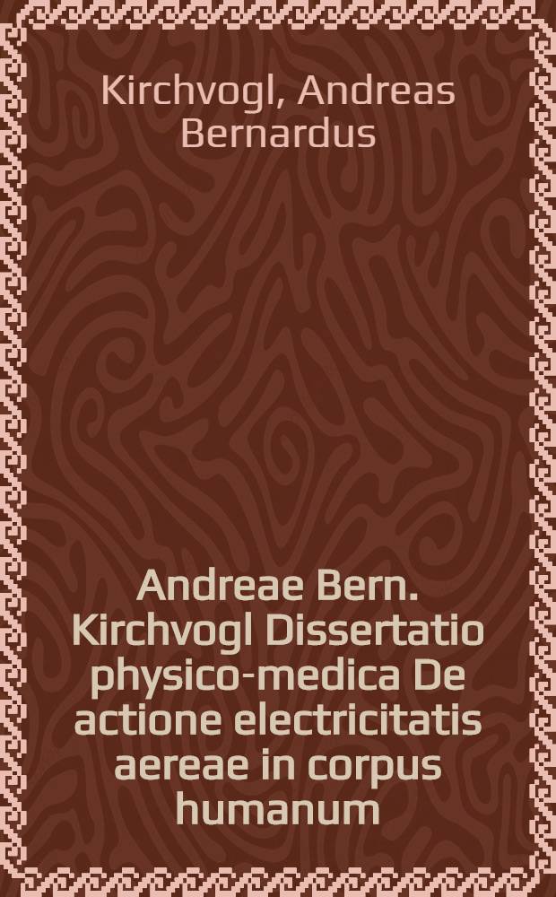 Andreae Bern. Kirchvogl Dissertatio physico-medica De actione electricitatis aereae in corpus humanum