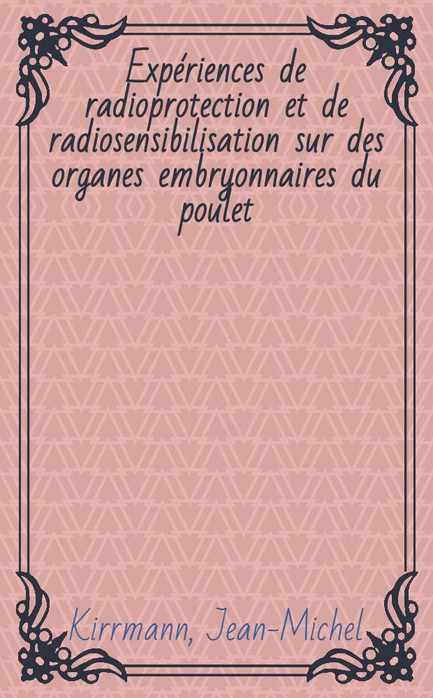 Expériences de radioprotection et de radiosensibilisation sur des organes embryonnaires du poulet; Propositions données par la Faculté: 1-re thèse: 2-e thèse: Thèses présentées à ... l'Univ. de Paris ... / par Jean-Michel Kirrmann