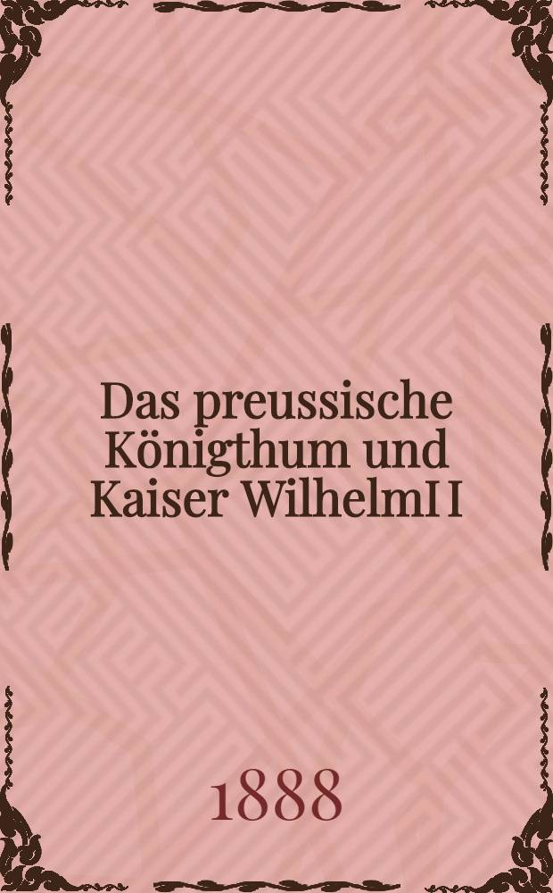 Das preussische Königthum und Kaiser WilhelmI I : Eine historisch-politische Studie