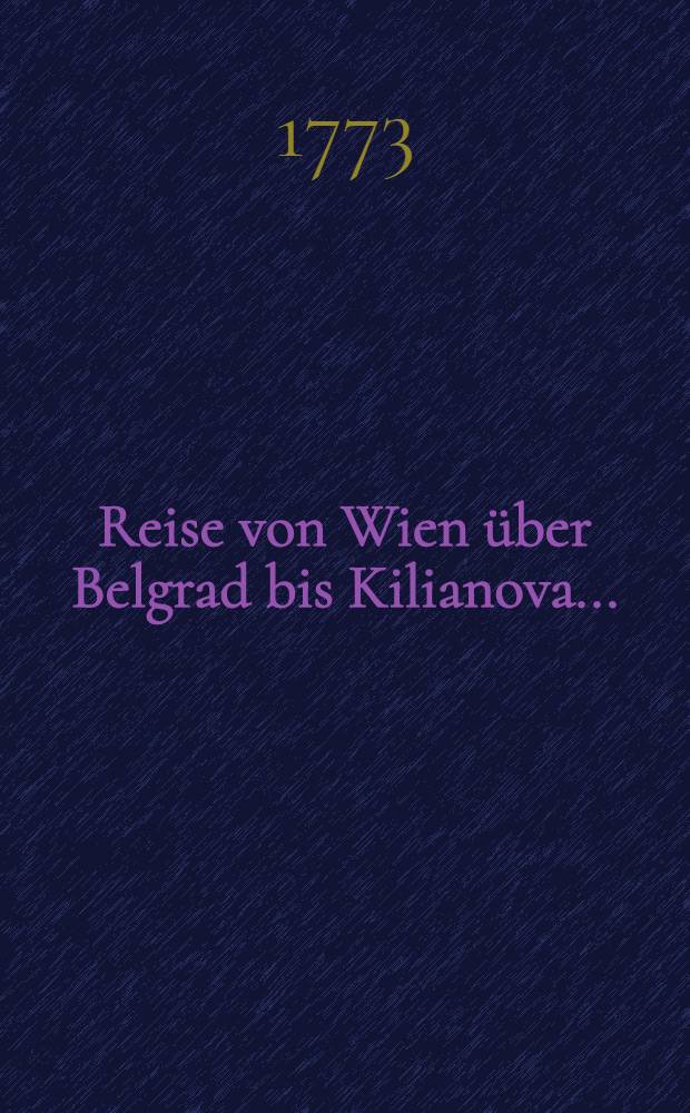... Reise von Wien &uuml;ber Belgrad bis Kilianova ... : Nebst einem Anhange von den besondern Merkw&uuml;rdigkeiten der Crimmischen Tartarey, in briefen an einen freund