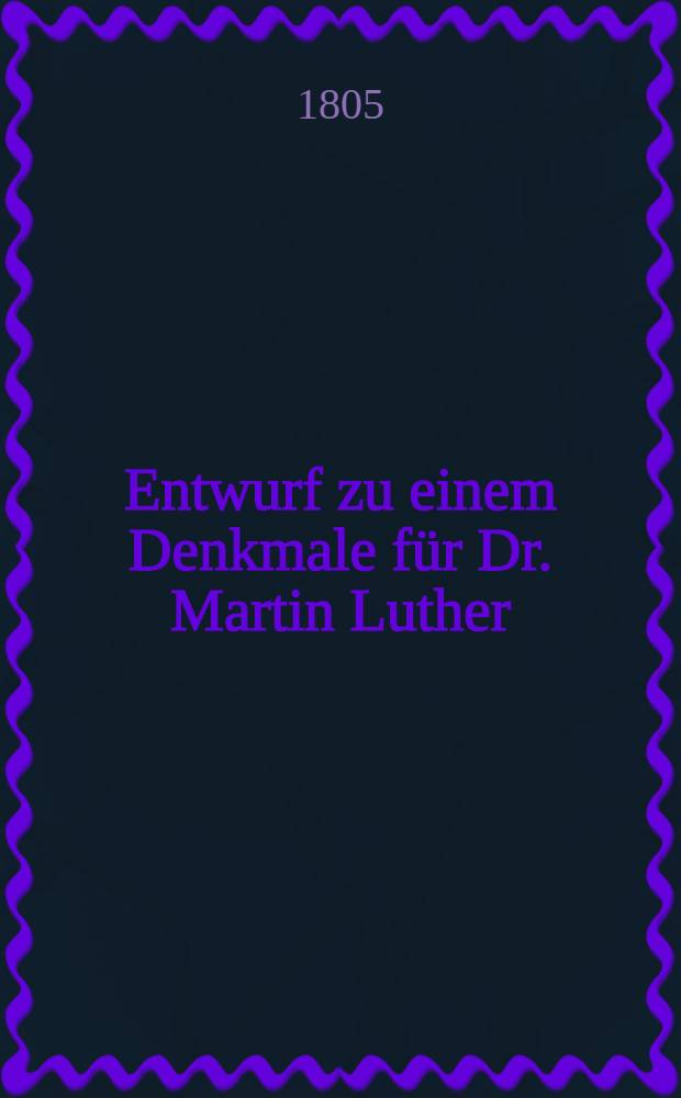 Entwurf zu einem Denkmale für Dr. Martin Luther : Zum Besten des Denkmals
