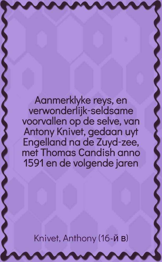 Aanmerklyke reys, en verwonderlijk-seldsame voorvallen op de selve, van Antony Knivet, gedaan uyt Engelland na de Zuyd-zee, met Thomas Candish anno 1591 en de volgende jaren : Nu aldereerst uyt het Engelsch vertaald