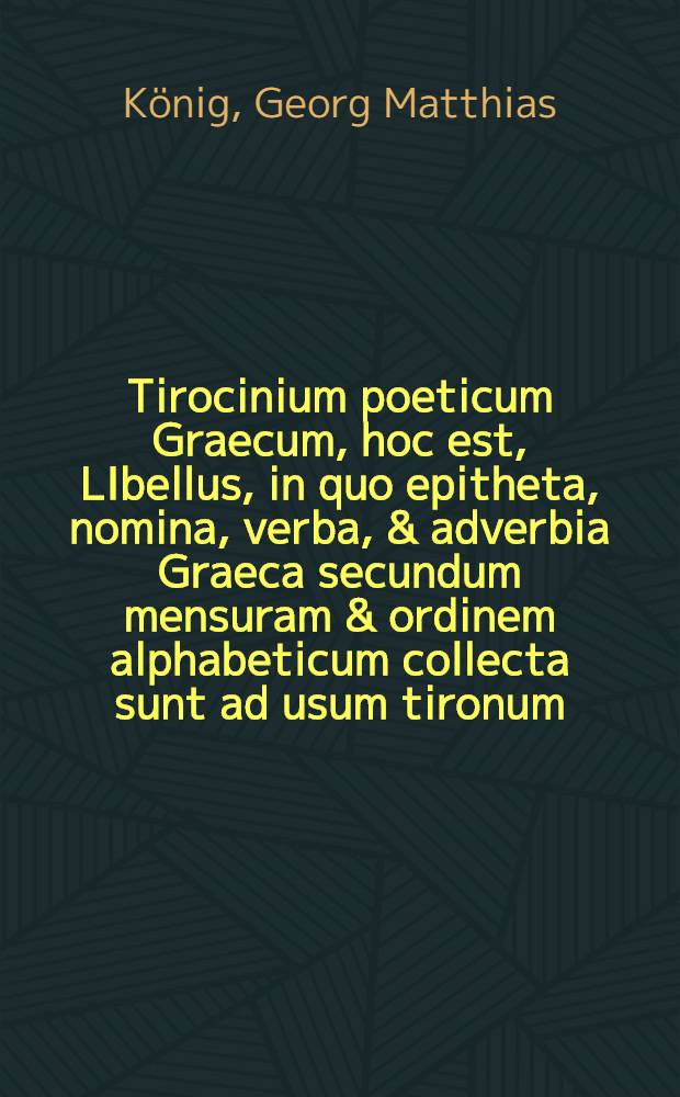Tirocinium poeticum Graecum, hoc est, LIbellus, in quo epitheta, nomina, verba, & adverbia Graeca secundum mensuram & ordinem alphabeticum collecta sunt ad usum tironum, quo facilius po&euml;sin Graecam & acquirere & exercere possint
