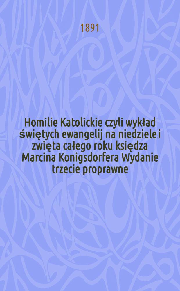 Homilie Katolickie czyli wykład świętych ewangelij na niedziele i zwięta całego roku księdza Marcina Konigsdorfera Wydanie trzecie proprawne : T. 2