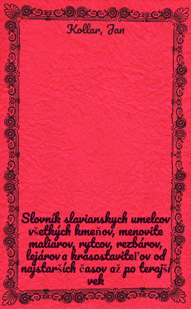 Slovn&iacute;k slavianskych umelcov v&scaron;etk&yacute;ch kmeňov, menovite maliarov, rytcov, rezb&aacute;rov, lej&aacute;rov a krasostaviteľov od najstar&scaron;&iacute;ch časov až po teraj&scaron;&iacute; vek, s kr&aacute;tkym životopisom a udan&iacute;m znamenitej&scaron;&iacute;ch, najm&auml; n&aacute;rodn&yacute;ch v&yacute;tvorov