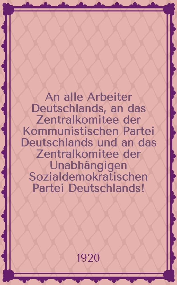 An alle Arbeiter Deutschlands, an das Zentralkomitee der Kommunistischen Partei Deutschlands und an das Zentralkomitee der Unabh&auml;ngigen Sozialdemokratischen Partei Deutschlands! : Vom Exekutivkomitee der Kommunistischen Internationale