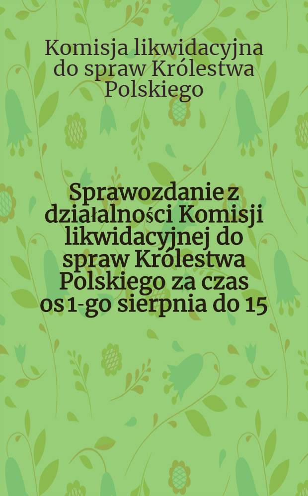 Sprawozdanie z działalności Komisji likwidacyjnej do spraw Królestwa Polskiego za czas os 1-go sierpnia do 15 (28) grudnia 1917 r.